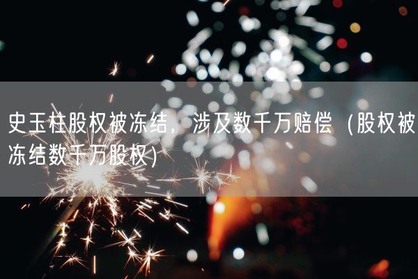 史玉柱股权被冻结，涉及数千万赔偿（股权被冻结数千万股权）(图1)