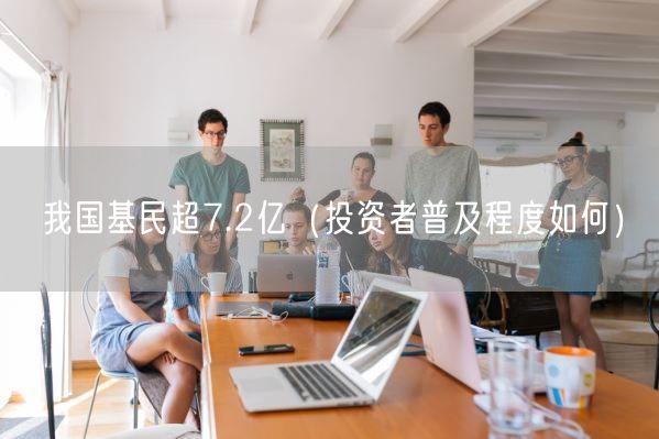 我国基民超7.2亿（投资者普及程度如何）(图1)
