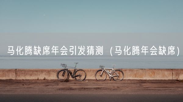 马化腾缺席年会引发猜测(马化腾年会缺席)(图1) 马化腾缺席年会引发猜测(马化腾年会缺席)(图1)