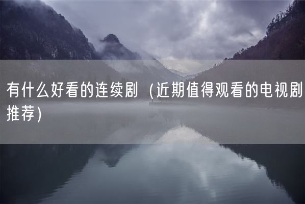 有什么好看的连续剧(近期值得观看的电视剧推荐)(图1) 有什么好看的连续剧(近期值得观看的电视剧推荐)(图1)