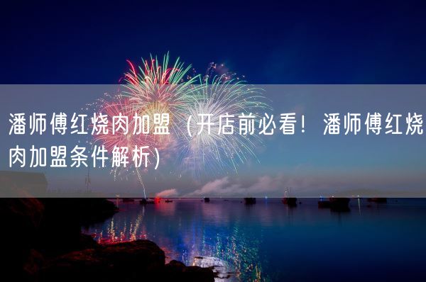 潘师傅红烧肉加盟(开店前必看!潘师傅红烧肉加盟条件解析)(图1) 潘师傅红烧肉加盟(开店前必看!潘师傅红烧肉加盟条件解析)(图1)