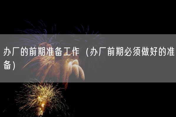 办厂的前期准备工作(办厂前期必须做好的准备)(图1) 办厂的前期准备工作(办厂前期必须做好的准备)(图1)