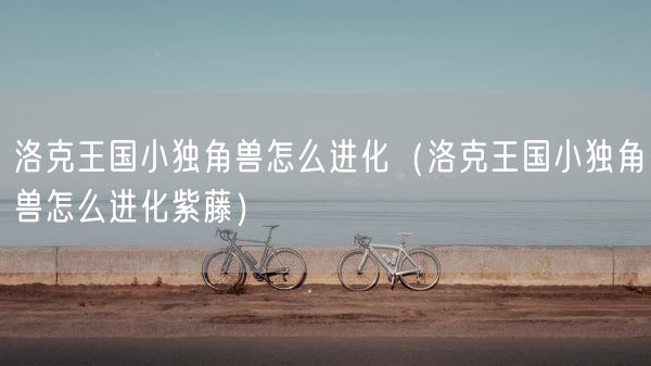 洛克王国小独角兽怎么进化(洛克王国小独角兽怎么进化紫藤)(图1) 洛克王国小独角兽怎么进化(洛克王国小独角兽怎么进化紫藤)(图1)