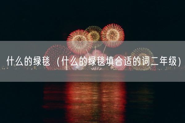 什么的绿毯(什么的绿毯填合适的词二年级)(图1) 什么的绿毯(什么的绿毯填合适的词二年级)(图1)