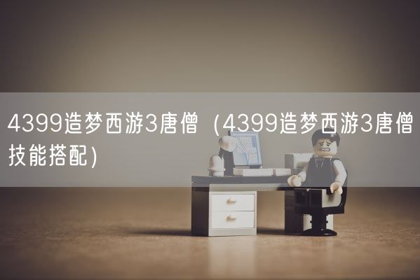 4399造梦西游3唐僧(4399造梦西游3唐僧技能搭配)(图1) 4399造梦西游3唐僧(4399造梦西游3唐僧技能搭配)(图1)