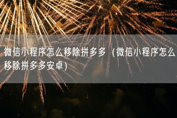 微信小程序怎么移除拼多多(微信小程序怎么移除拼多多安卓)(图1) 微信小程序怎么移除拼多多(微信小程序怎么移除拼多多安卓)(图1)