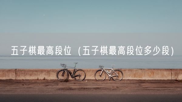 五子棋最高段位(五子棋最高段位多少段)(图1) 五子棋最高段位(五子棋最高段位多少段)(图1)