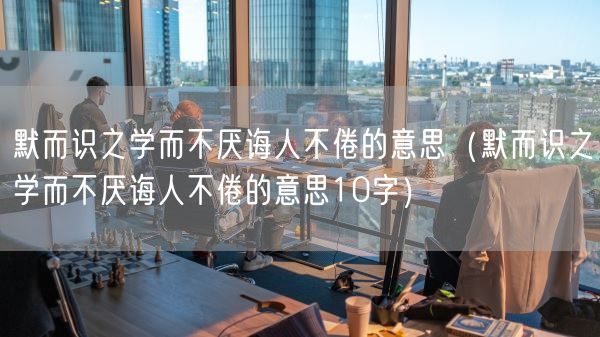 默而识之学而不厌诲人不倦的意思(默而识之学而不厌诲人不倦的意思10字)(图1) 默而识之学而不厌诲人不倦的意思(默而识之学而不厌诲人不倦的意思10字)(图1)