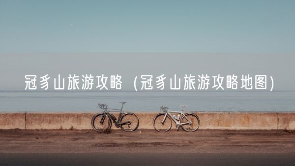 冠豸山旅游攻略（冠豸山旅游攻略地图）(图1)