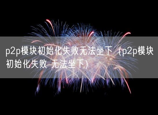 p2p模块初始化失败无法坐下（p2p模块初始化失败 无法坐下）(图1)