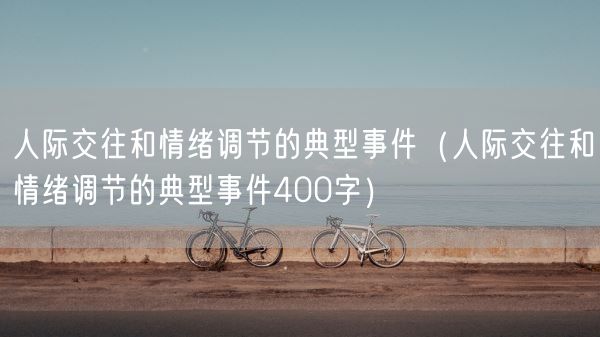 人际交往和情绪调节的典型事件（人际交往和情绪调节的典型事件400字）(图1)