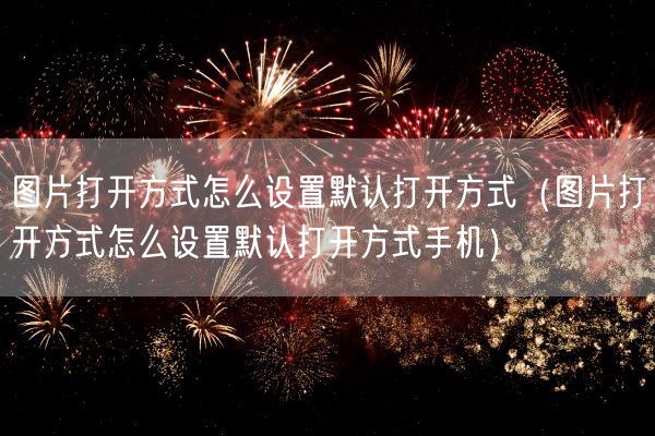 图片打开方式怎么设置默认打开方式（图片打开方式怎么设置默认打开方式手机）(图1)