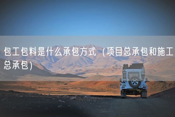 包工包料是什么承包方式（项目总承包和施工总承包）(图1)
