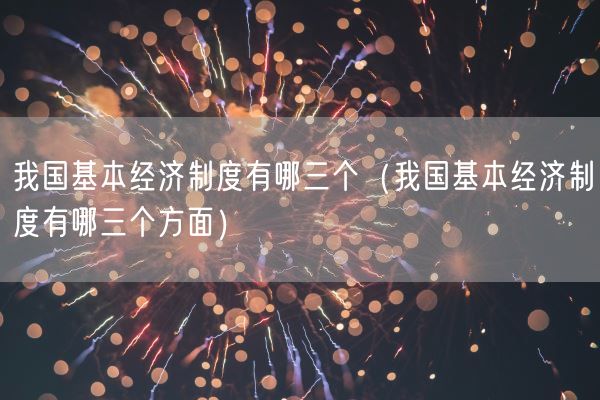 我国基本经济制度有哪三个（我国基本经济制度有哪三个方面）(图1)