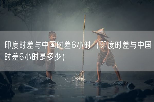 印度时差与中国时差6小时(印度时差与中国时差6小时是多少)(图1) 印度时差与中国时差6小时(印度时差与中国时差6小时是多少)(图1)