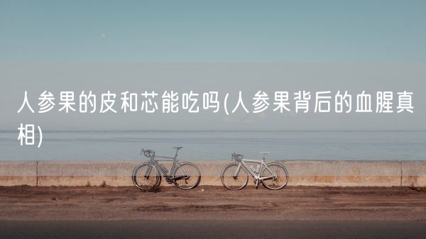 人参果的皮和芯能吃吗(人参果背后的血腥真相)(图1)