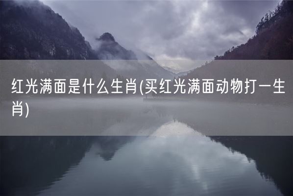 红光满面是什么生肖(买红光满面动物打一生肖)(图1) 红光满面是什么生肖(买红光满面动物打一生肖)(图1)