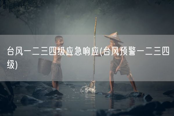 台风一二三四级应急响应(台风预警一二三四级)(图1) 台风一二三四级应急响应(台风预警一二三四级)(图1)