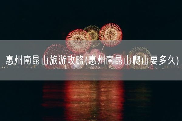 惠州南昆山旅游攻略(惠州南昆山爬山要多久)(图1) 惠州南昆山旅游攻略(惠州南昆山爬山要多久)(图1)