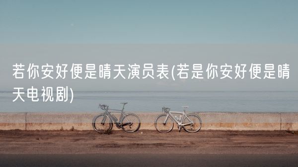 若你安好便是晴天演员表(若是你安好便是晴天电视剧)(图1)