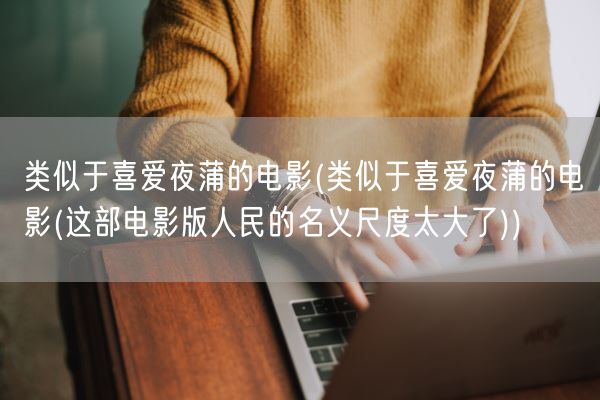 类似于喜爱夜蒲的电影(类似于喜爱夜蒲的电影(这部电影版人民的名义尺度太大了))(图1) 类似于喜爱夜蒲的电影(类似于喜爱夜蒲的电影(这部电影版人民的名义尺度太大了))(图1)