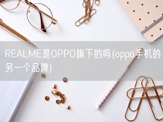REALME是OPPO旗下的吗(oppo手机的另一个品牌)(图1) REALME是OPPO旗下的吗(oppo手机的另一个品牌)(图1)