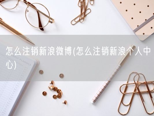 怎么注销新浪微博(怎么注销新浪个人中心)(图1) 怎么注销新浪微博(怎么注销新浪个人中心)(图1)