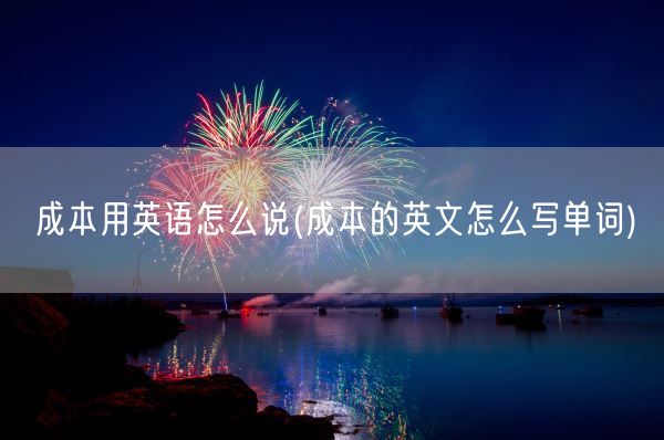 成本用英语怎么说(成本的英文怎么写单词)(图1) 成本用英语怎么说(成本的英文怎么写单词)(图1)