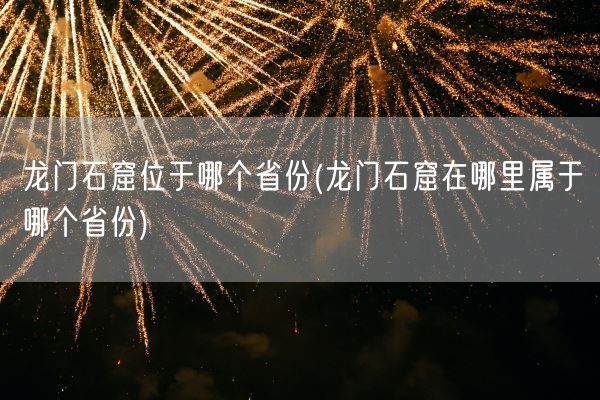 龙门石窟位于哪个省份(龙门石窟在哪里属于哪个省份)(图1)