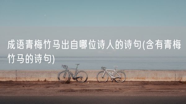 成语青梅竹马出自哪位诗人的诗句(含有青梅竹马的诗句)(图1) 成语青梅竹马出自哪位诗人的诗句(含有青梅竹马的诗句)(图1)