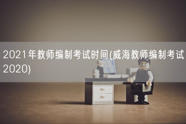 2021年教师编制考试时间(威海教师编制考试2020)(图1)