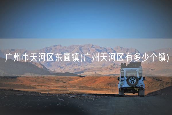 广州市天河区东圃镇(广州天河区有多少个镇)(图1)