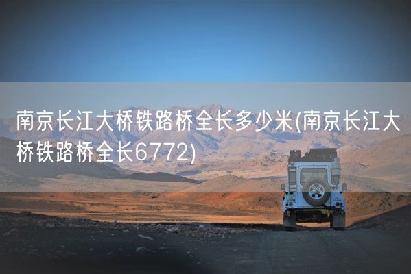 南京长江大桥铁路桥全长多少米(南京长江大桥铁路桥全长6772)(图1)