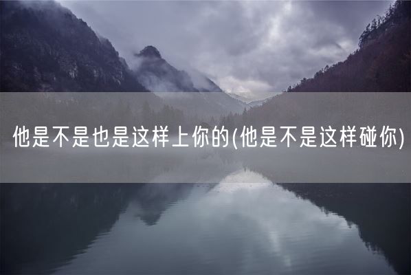 他是不是也是这样上你的(他是不是这样碰你)(图1)