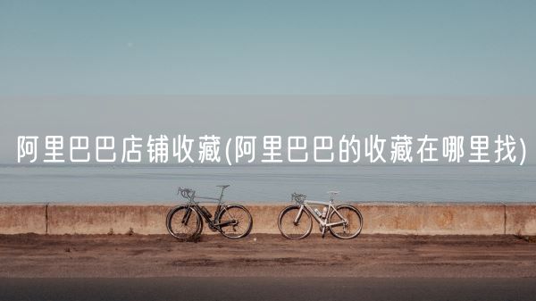 阿里巴巴店铺收藏(阿里巴巴的收藏在哪里找)(图1)