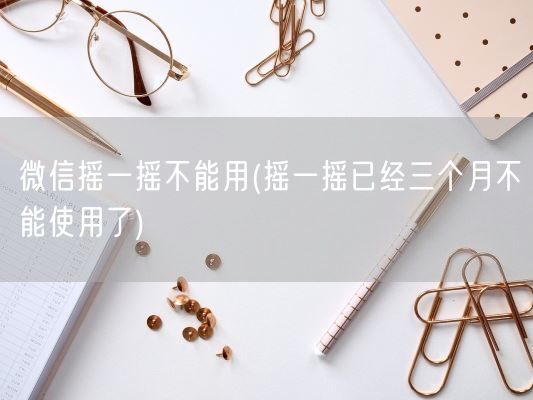 微信摇一摇不能用(摇一摇已经三个月不能使用了)(图1)