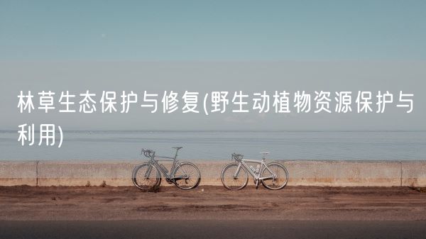 林草生态保护与修复(野生动植物资源保护与利用)(图1)