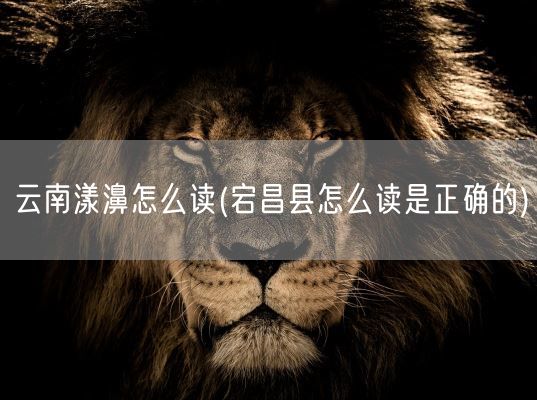 云南漾濞怎么读(宕昌县怎么读是正确的)(图1) 云南漾濞怎么读(宕昌县怎么读是正确的)(图1)