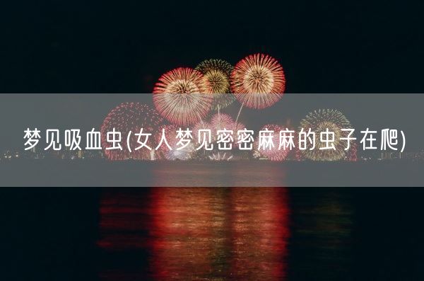 梦见吸血虫(女人梦见密密麻麻的虫子在爬)(图1) 梦见吸血虫(女人梦见密密麻麻的虫子在爬)(图1)