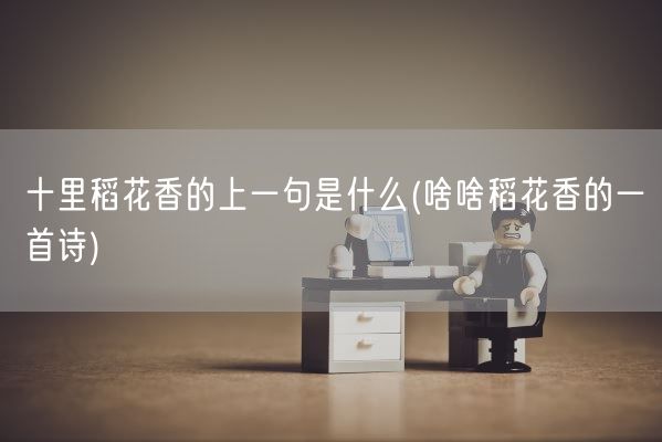 十里稻花香的上一句是什么(啥啥稻花香的一首诗)(图1)