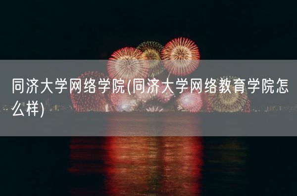 同济大学网络学院(同济大学网络教育学院怎么样)(图1)