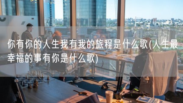 你有你的人生我有我的旅程是什么歌(人生最幸福的事有你是什么歌)(图1) 你有你的人生我有我的旅程是什么歌(人生最幸福的事有你是什么歌)(图1)