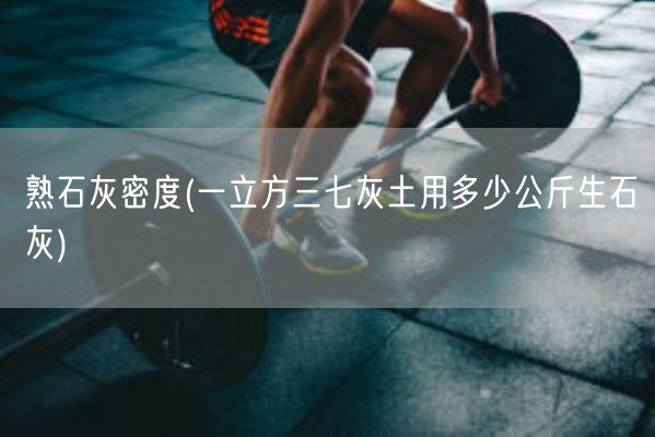 熟石灰密度(一立方三七灰土用多少公斤生石灰)(图1) 熟石灰密度(一立方三七灰土用多少公斤生石灰)(图1)