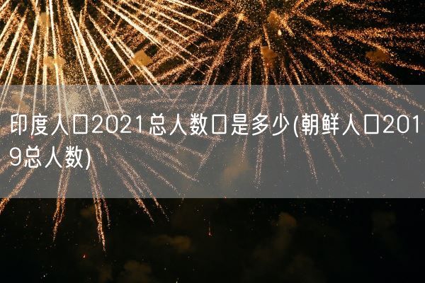 印度人口2021总人数口是多少(朝鲜人口2019总人数)(图1)