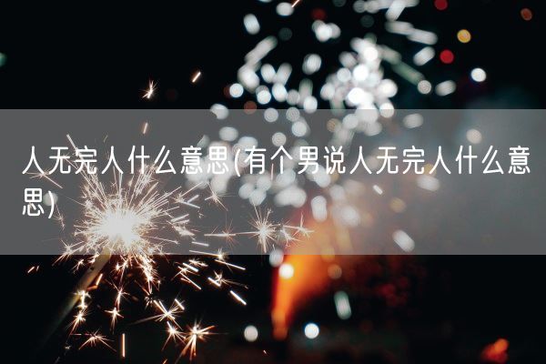 人无完人什么意思(有个男说人无完人什么意思)(图1) 人无完人什么意思(有个男说人无完人什么意思)(图1)
