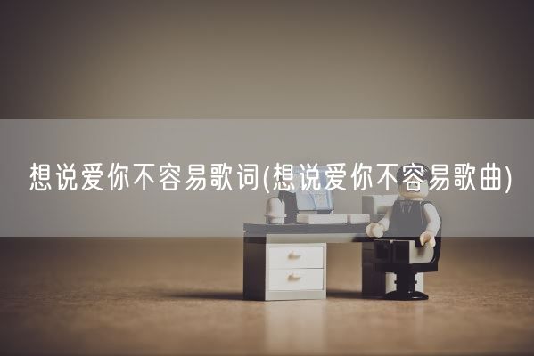 想说爱你不容易歌词(想说爱你不容易歌曲)(图1)