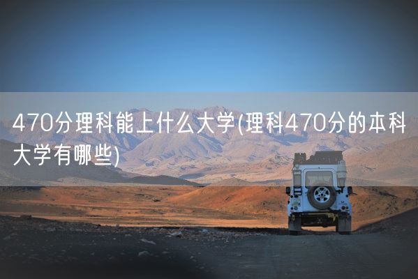 470分理科能上什么大学(理科470分的本科大学有哪些)(图1)