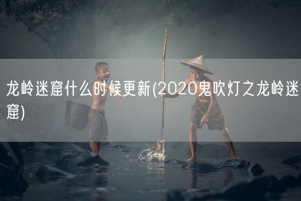 龙岭迷窟什么时候更新(2020鬼吹灯之龙岭迷窟)(图1)