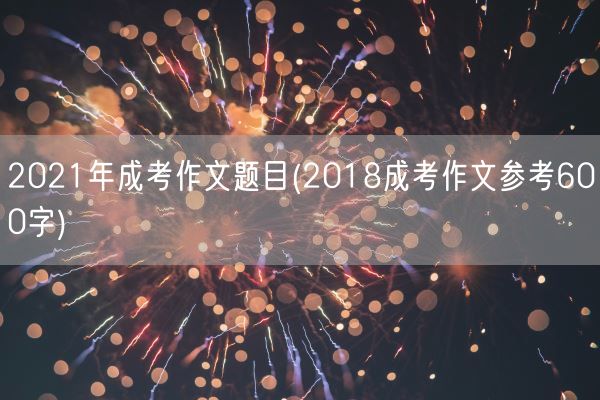 2021年成考作文题目(2018成考作文参考600字)(图1) 2021年成考作文题目(2018成考作文参考600字)(图1)