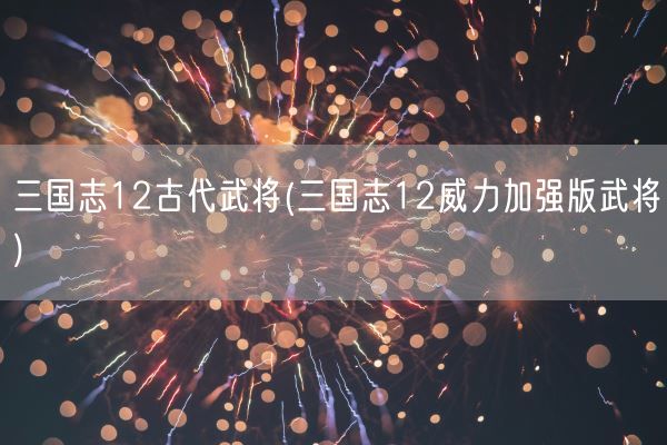 三国志12古代武将(三国志12威力加强版武将)(图1)